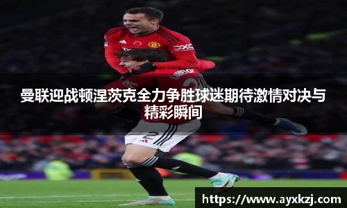 曼联迎战顿涅茨克全力争胜球迷期待激情对决与精彩瞬间