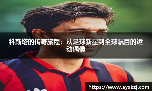 科斯塔的传奇旅程：从足球新星到全球瞩目的运动偶像