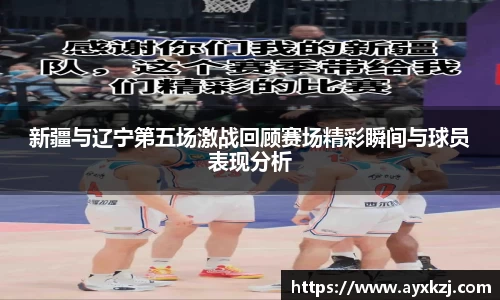 新疆与辽宁第五场激战回顾赛场精彩瞬间与球员表现分析