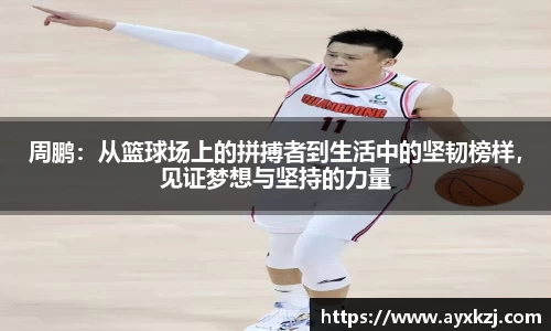 周鹏：从篮球场上的拼搏者到生活中的坚韧榜样，见证梦想与坚持的力量