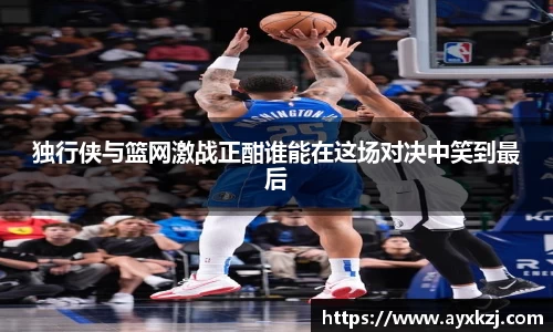 独行侠与篮网激战正酣谁能在这场对决中笑到最后