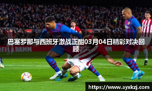 巴塞罗那与西班牙激战正酣03月04日精彩对决回顾